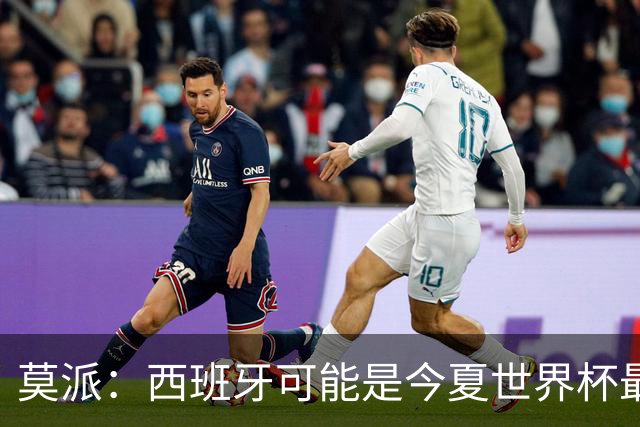 莫派：西班牙可能是今夏世界杯最强队 姆巴佩渴望再赢一座世界杯